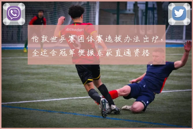 伦敦世乒赛团体赛选拔办法出炉，全运会冠军樊振东获直通资格