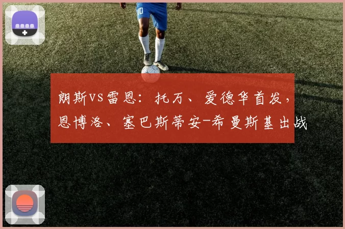 朗斯vs雷恩：托万、爱德华首发，恩博洛、塞巴斯蒂安-希曼斯基出战
