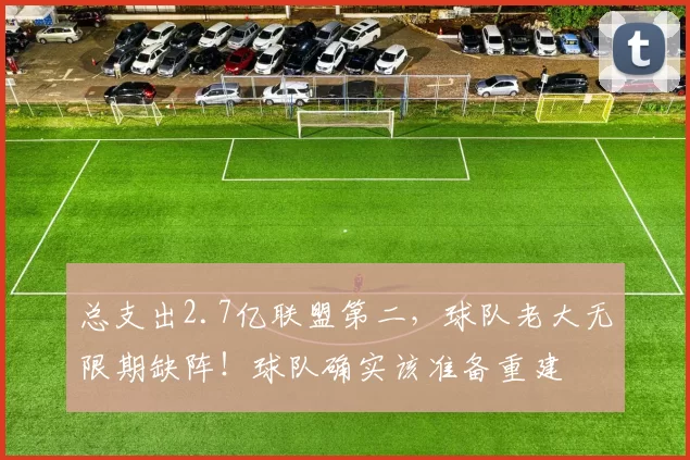 总支出2.7亿联盟第二，球队老大无限期缺阵！球队确实该准备重建